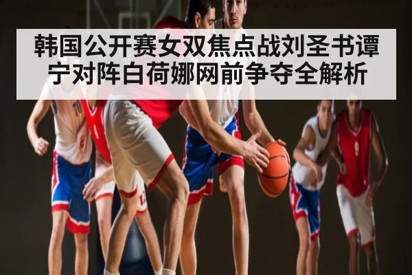 韩国公开赛女双焦点战刘圣书谭宁对阵白荷娜网前争夺全解析